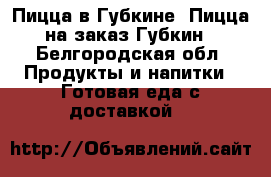 Пицца в Губкине. Пицца на заказ Губкин - Белгородская обл. Продукты и напитки » Готовая еда с доставкой   